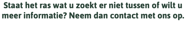 Staat het ras wat u zoekt er niet tussen of wilt u meer informatie? Neem dan contact met ons op.